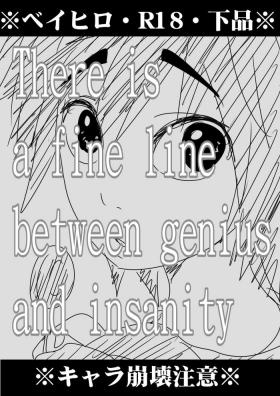 There is a fine line between genius and insanity